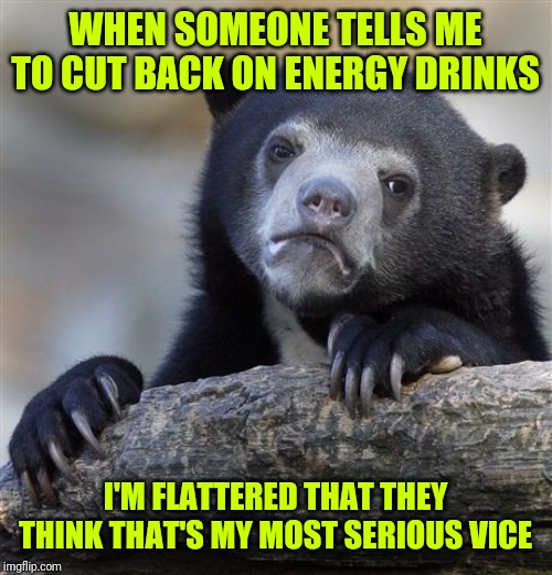 Confession Bear Meme | WHEN SOMEONE TELLS ME TO CUT BACK ON ENERGY DRINKS I'M FLATTERED THAT THEY THINK THAT'S MY MOST SERIOUS VICE | image tagged in memes,confession bear | made w/ Imgflip meme maker