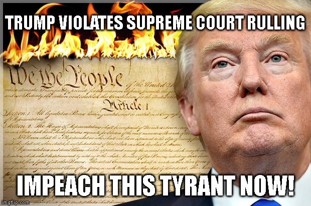 WHO  DOES TRUMP THINK HE IS? | TRUMP VIOLATES SUPREME COURT RULLING; IMPEACH THIS TYRANT NOW! | image tagged in impeach trump,conman,liar,criminal,corruption,traitor | made w/ Imgflip meme maker