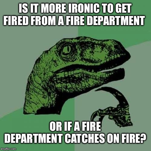 Philosoraptor Meme | IS IT MORE IRONIC TO GET FIRED FROM A FIRE DEPARTMENT; OR IF A FIRE DEPARTMENT CATCHES ON FIRE? | image tagged in memes,philosoraptor | made w/ Imgflip meme maker