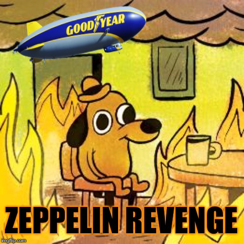 Dog in burning house | ZEPPELIN REVENGE | image tagged in dog in burning house | made w/ Imgflip meme maker