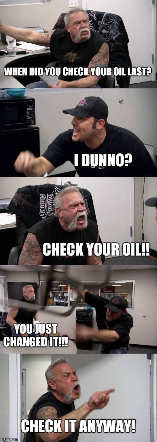 American Chopper Argument Meme | WHEN DID YOU CHECK YOUR OIL LAST? I DUNNO? CHECK YOUR OIL!! YOU JUST CHANGED IT!!! CHECK IT ANYWAY! | image tagged in memes,american chopper argument | made w/ Imgflip meme maker