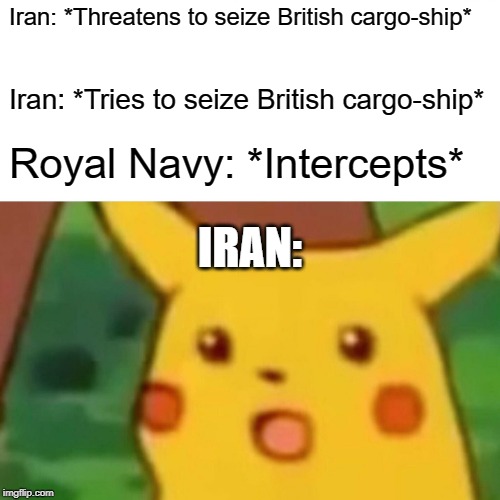 Surprised Pikachu Meme | Iran: *Threatens to seize British cargo-ship*; Iran: *Tries to seize British cargo-ship*; Royal Navy: *Intercepts*; IRAN: | image tagged in memes,surprised pikachu | made w/ Imgflip meme maker