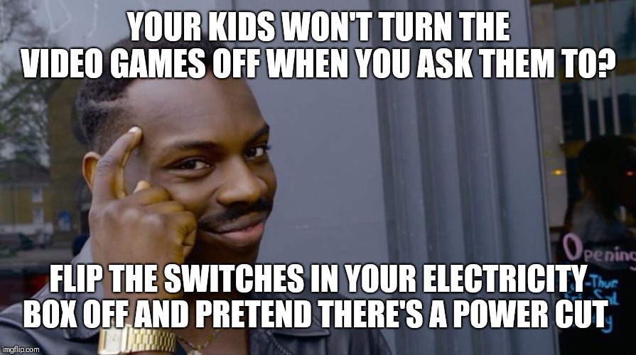 Terrible genius advice | YOUR KIDS WON'T TURN THE VIDEO GAMES OFF WHEN YOU ASK THEM TO? FLIP THE SWITCHES IN YOUR ELECTRICITY BOX OFF AND PRETEND THERE'S A POWER CUT | image tagged in terrible genius advice,oops what happened,back to reality,evil parenting | made w/ Imgflip meme maker