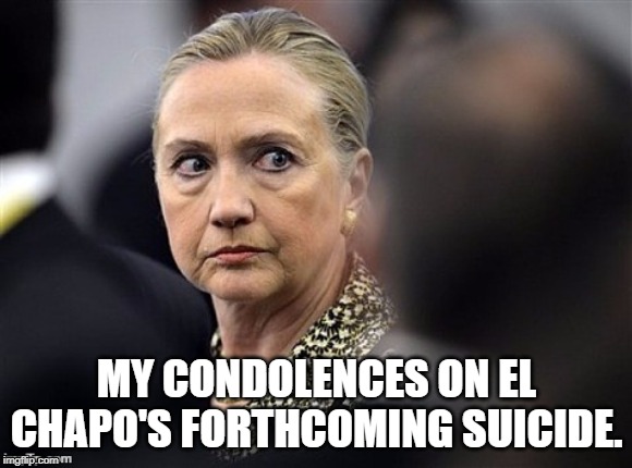 el chappo's death | MY CONDOLENCES ON EL CHAPO'S FORTHCOMING SUICIDE. | image tagged in upset hillary,hillary clinton,condolences | made w/ Imgflip meme maker