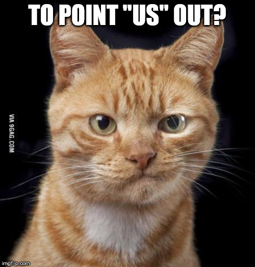 Doubting Cat | TO POINT "US" OUT? | image tagged in doubting cat | made w/ Imgflip meme maker