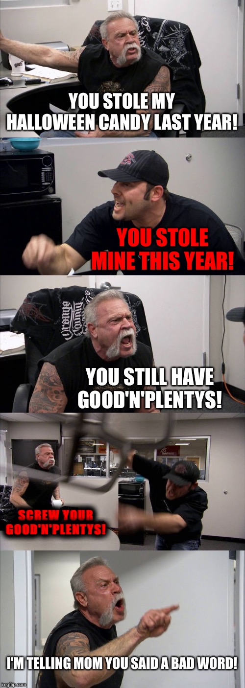 American Chopper Argument | YOU STOLE MY HALLOWEEN CANDY LAST YEAR! YOU STOLE MINE THIS YEAR! YOU STILL HAVE GOOD'N'PLENTYS! SCREW YOUR GOOD'N'PLENTYS! I'M TELLING MOM YOU SAID A BAD WORD! | image tagged in memes,american chopper argument | made w/ Imgflip meme maker