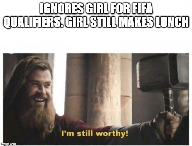 I'm still worthy | IGNORES GIRL FOR FIFA QUALIFIERS. GIRL STILL MAKES LUNCH | image tagged in i'm still worthy | made w/ Imgflip meme maker