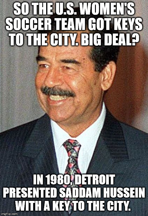 Even Saddam Hussein got a key to a city once. | SO THE U.S. WOMEN'S SOCCER TEAM GOT KEYS TO THE CITY. BIG DEAL? IN 1980, DETROIT PRESENTED SADDAM HUSSEIN WITH A KEY TO THE CITY. | image tagged in us women's soccer team,clifton shepherd cliffshep,no big deal,soccer | made w/ Imgflip meme maker