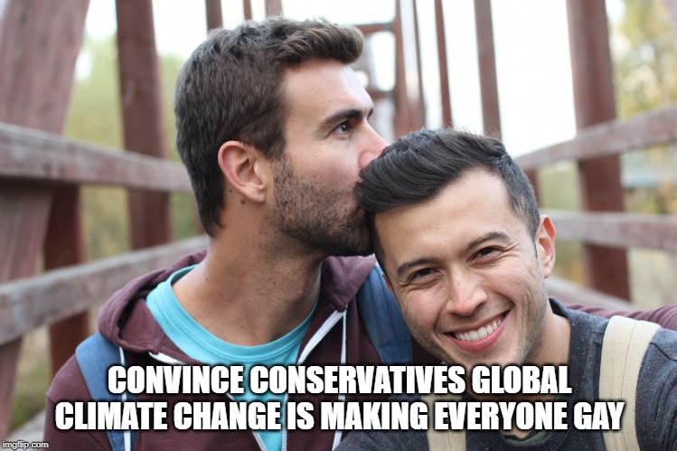 How To Fix it Tomorrow | CONVINCE CONSERVATIVES GLOBAL CLIMATE CHANGE IS MAKING EVERYONE GAY | image tagged in conservatives,gay marriage,global warming | made w/ Imgflip meme maker