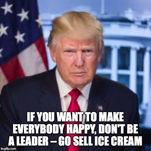 REAL LEADER |  IF YOU WANT TO MAKE EVERYBODY HAPPY, DON'T BE A LEADER – GO SELL ICE CREAM | image tagged in donald trump,trump,trump 2020,leadership,crusader,usa | made w/ Imgflip meme maker
