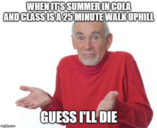 Guess I'll die  | WHEN IT'S SUMMER IN COLA AND CLASS IS A 25 MINUTE WALK UPHILL; GUESS I'LL DIE | image tagged in guess i'll die | made w/ Imgflip meme maker