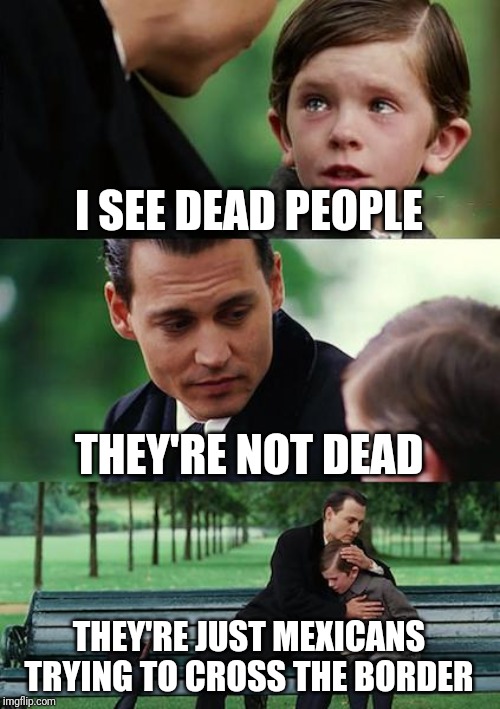 Finding Neverland Meme | I SEE DEAD PEOPLE; THEY'RE NOT DEAD; THEY'RE JUST MEXICANS TRYING TO CROSS THE BORDER | image tagged in memes,finding neverland | made w/ Imgflip meme maker