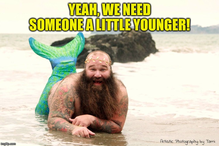 Fat Mermaid Man Beard | YEAH, WE NEED SOMEONE A LITTLE YOUNGER! | image tagged in fat mermaid man beard | made w/ Imgflip meme maker