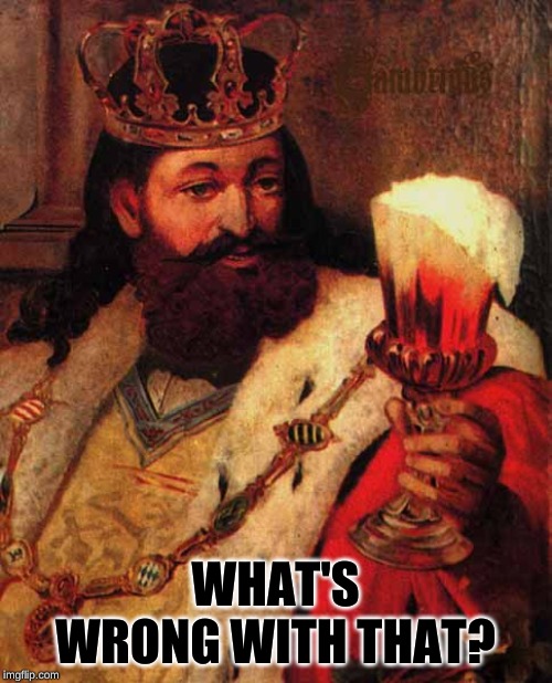 Beer King | WHAT'S WRONG WITH THAT? | image tagged in beer king | made w/ Imgflip meme maker
