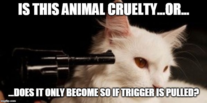 Dead Cat | IS THIS ANIMAL CRUELTY...OR... ...DOES IT ONLY BECOME SO IF TRIGGER IS PULLED? | image tagged in dead cat | made w/ Imgflip meme maker