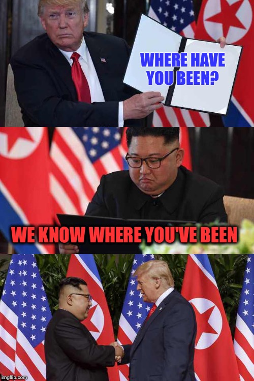 Trump Kim agreement | WHERE HAVE YOU BEEN? WE KNOW WHERE YOU'VE BEEN | image tagged in trump kim agreement | made w/ Imgflip meme maker