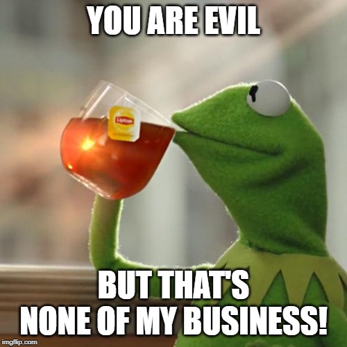 But That's None Of My Business | YOU ARE EVIL; BUT THAT'S NONE OF MY BUSINESS! | image tagged in memes,but thats none of my business,kermit the frog | made w/ Imgflip meme maker