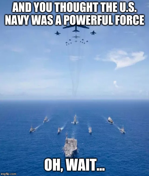 Wait a minute... | AND YOU THOUGHT THE U.S. NAVY WAS A POWERFUL FORCE; OH, WAIT... | image tagged in memes | made w/ Imgflip meme maker