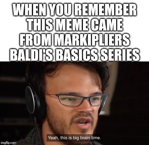 Yeah, this is big brain time | WHEN YOU REMEMBER THIS MEME CAME FROM MARKIPLIERS BALDI'S BASICS SERIES | image tagged in yeah this is big brain time | made w/ Imgflip meme maker