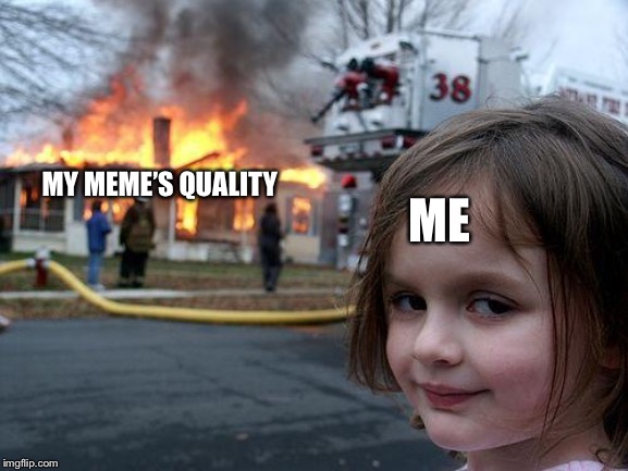 My Meme’s Quality: | MY MEME’S QUALITY; ME | image tagged in memes,disaster girl,meme | made w/ Imgflip meme maker