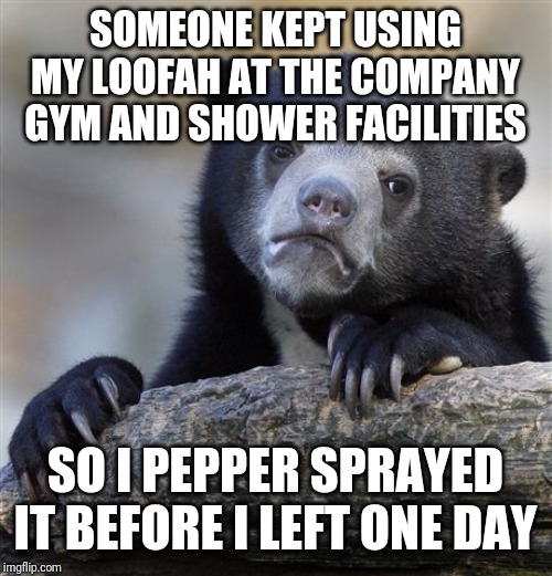 Confession Bear Meme | SOMEONE KEPT USING MY LOOFAH AT THE COMPANY GYM AND SHOWER FACILITIES; SO I PEPPER SPRAYED IT BEFORE I LEFT ONE DAY | image tagged in memes,confession bear,AdviceAnimals | made w/ Imgflip meme maker
