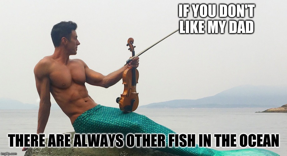 IF YOU DON'T LIKE MY DAD THERE ARE ALWAYS OTHER FISH IN THE OCEAN | made w/ Imgflip meme maker