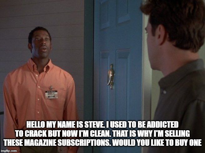 HELLO MY NAME IS STEVE. I USED TO BE ADDICTED TO CRACK BUT NOW I'M CLEAN. THAT IS WHY I'M SELLING THESE MAGAZINE SUBSCRIPTIONS. WOULD YOU LI | made w/ Imgflip meme maker