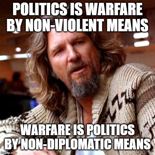 Confused Lebowski Meme | POLITICS IS WARFARE BY NON-VIOLENT MEANS; WARFARE IS POLITICS BY NON-DIPLOMATIC MEANS | image tagged in memes,confused lebowski | made w/ Imgflip meme maker
