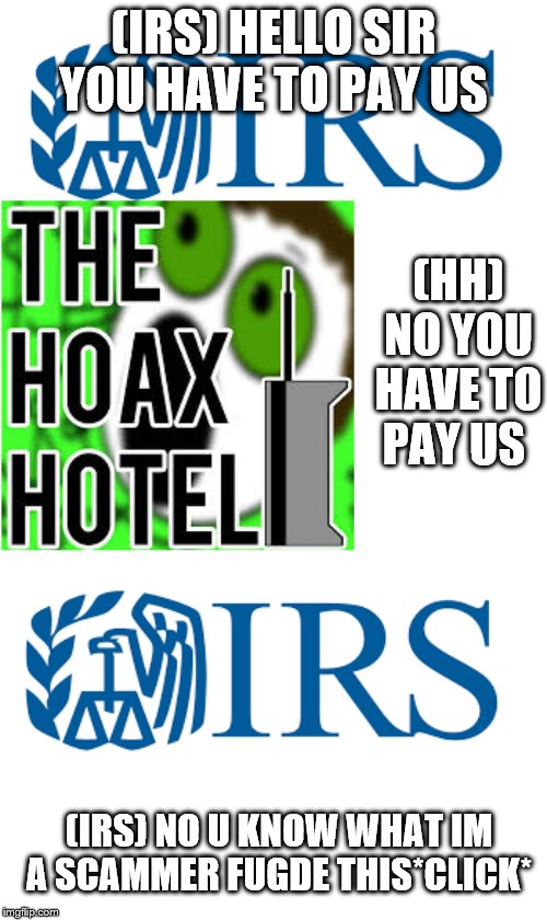 every video of hoax hotel | (IRS) HELLO SIR YOU HAVE TO PAY US; (HH) NO YOU HAVE TO PAY US; (IRS) NO U KNOW WHAT IM A SCAMMER FUGDE THIS*CLICK* | image tagged in hoaxhotel | made w/ Imgflip meme maker