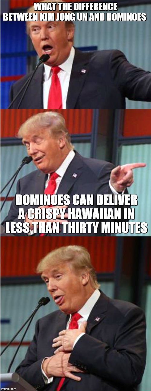 Bad Pun Trump | WHAT THE DIFFERENCE BETWEEN KIM JONG UN AND DOMINOES; DOMINOES CAN DELIVER A CRISPY HAWAIIAN IN LESS THAN THIRTY MINUTES | image tagged in bad pun trump,dominoes,hawaiian,what if i told you,hungry kim jong un | made w/ Imgflip meme maker
