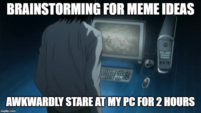 BRAINSTORMING FOR MEME IDEAS; AWKWARDLY STARE AT MY PC FOR 2 HOURS | made w/ Imgflip meme maker