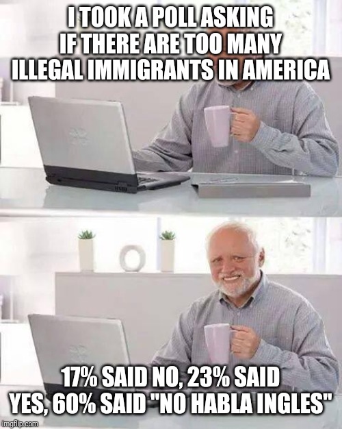 Hide the Pain Harold Meme | I TOOK A POLL ASKING IF THERE ARE TOO MANY ILLEGAL IMMIGRANTS IN AMERICA; 17% SAID NO, 23% SAID YES, 60% SAID "NO HABLA INGLES" | image tagged in memes,hide the pain harold | made w/ Imgflip meme maker