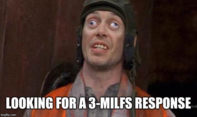 Looks Good To Me | LOOKING FOR A 3-MILFS RESPONSE | image tagged in looks good to me | made w/ Imgflip meme maker