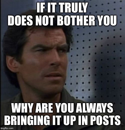 Bothered Bond Meme | IF IT TRULY DOES NOT BOTHER YOU; WHY ARE YOU ALWAYS BRINGING IT UP IN POSTS | image tagged in memes,bothered bond | made w/ Imgflip meme maker