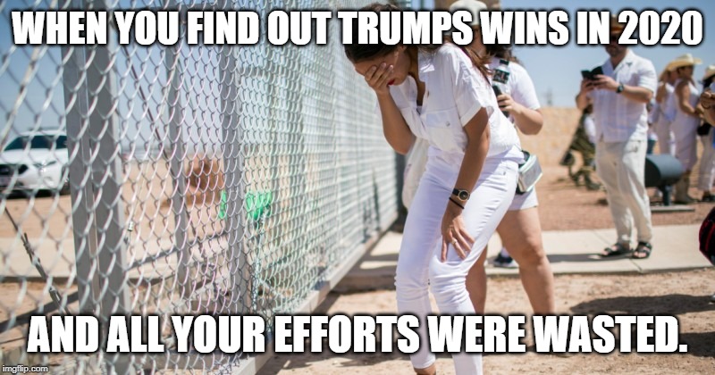 WHEN YOU FIND OUT TRUMPS WINS IN 2020; AND ALL YOUR EFFORTS WERE WASTED. | image tagged in aoc,trump 2020 | made w/ Imgflip meme maker
