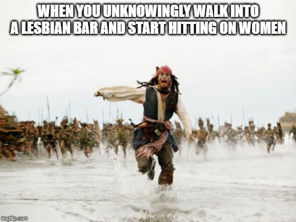 You'll get no play dude | WHEN YOU UNKNOWINGLY WALK INTO A LESBIAN BAR AND START HITTING ON WOMEN | image tagged in memes,jack sparrow being chased | made w/ Imgflip meme maker
