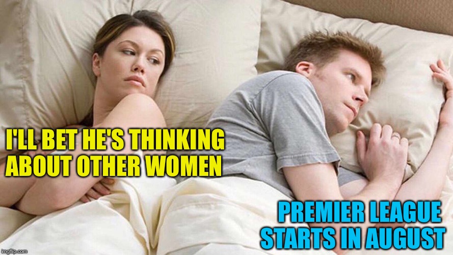 Thinking about other women | I'LL BET HE'S THINKING 
ABOUT OTHER WOMEN; PREMIER LEAGUE 
STARTS IN AUGUST | image tagged in i bet he's thinking about other women | made w/ Imgflip meme maker