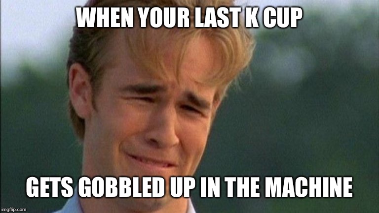 crying dawson |  WHEN YOUR LAST K CUP; GETS GOBBLED UP IN THE MACHINE | image tagged in crying dawson | made w/ Imgflip meme maker