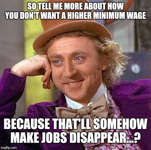 Why in the name of God, don't you want to be paid more. | SO TELL ME MORE ABOUT HOW YOU DON'T WANT A HIGHER MINIMUM WAGE; BECAUSE THAT'LL SOMEHOW MAKE JOBS DISAPPEAR...? | image tagged in creepy condescending wonka,minimum wage,more money,more buying power,more demand for goods,polticstoo | made w/ Imgflip meme maker
