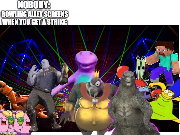 Bowling alley screens in a nutshell | NOBODY:; BOWLING ALLEY SCREENS WHEN YOU GET A STRIKE: | image tagged in cancer | made w/ Imgflip meme maker