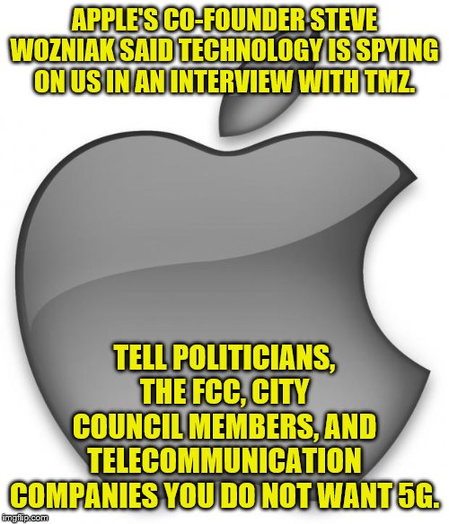 Apple | APPLE'S CO-FOUNDER STEVE WOZNIAK SAID TECHNOLOGY IS SPYING ON US IN AN INTERVIEW WITH TMZ. TELL POLITICIANS, THE FCC, CITY COUNCIL MEMBERS, AND TELECOMMUNICATION COMPANIES YOU DO NOT WANT 5G. | image tagged in apple | made w/ Imgflip meme maker