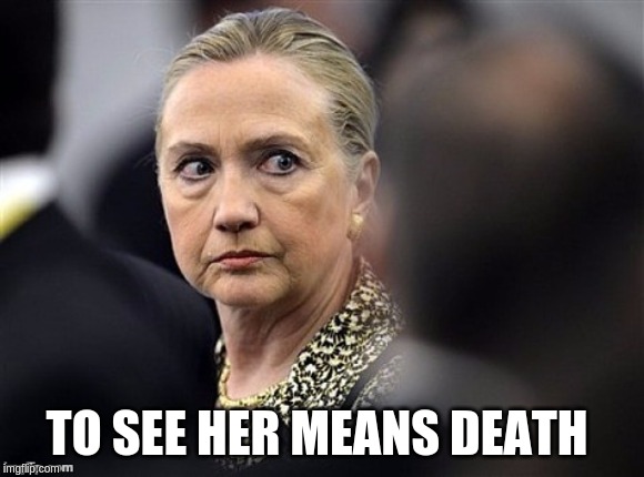 upset hillary | TO SEE HER MEANS DEATH | image tagged in upset hillary | made w/ Imgflip meme maker