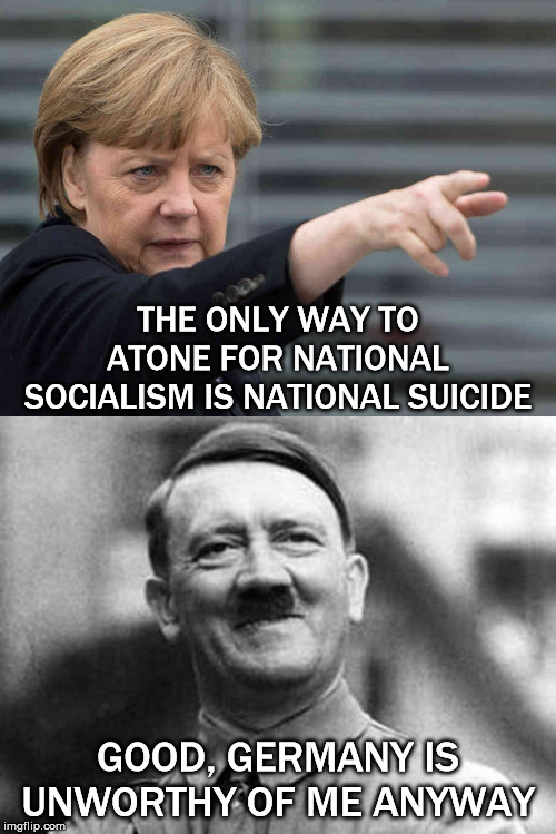 THE ONLY WAY TO ATONE FOR NATIONAL SOCIALISM IS NATIONAL SUICIDE; GOOD, GERMANY IS UNWORTHY OF ME ANYWAY | image tagged in angela merkel,adolf hitler,germany,white guilt,suicide,you have become the very thing you swore to destroy | made w/ Imgflip meme maker
