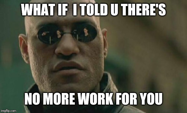 Matrix Morpheus Meme | WHAT IF  I TOLD U THERE'S; NO MORE WORK FOR YOU | image tagged in memes,matrix morpheus | made w/ Imgflip meme maker