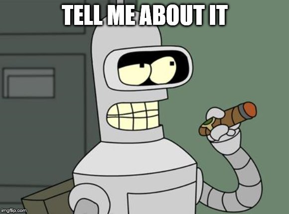 bender is smart | TELL ME ABOUT IT | image tagged in bender is smart | made w/ Imgflip meme maker