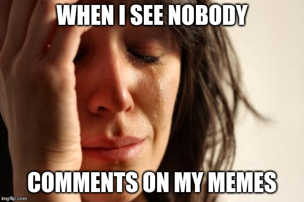 First World Problems | WHEN I SEE NOBODY; COMMENTS ON MY MEMES | image tagged in memes,first world problems | made w/ Imgflip meme maker