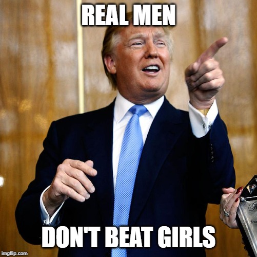Donal Trump Birthday | REAL MEN DON'T BEAT GIRLS | image tagged in donal trump birthday | made w/ Imgflip meme maker