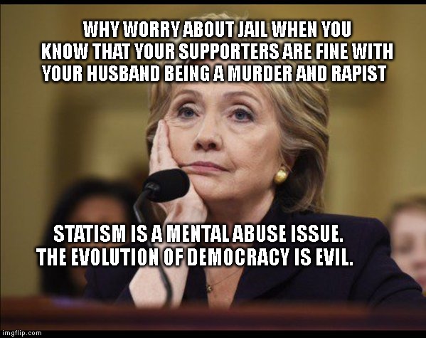 Bored Hillary | WHY WORRY ABOUT JAIL WHEN YOU KNOW THAT YOUR SUPPORTERS ARE FINE WITH YOUR HUSBAND BEING A MURDER AND RAPIST; STATISM IS A MENTAL ABUSE ISSUE. THE EVOLUTION OF DEMOCRACY IS EVIL. | image tagged in bored hillary | made w/ Imgflip meme maker