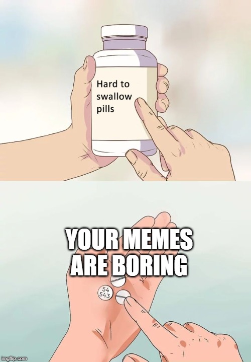 YOUR MEMES ARE BORING | image tagged in memes,hard to swallow pills | made w/ Imgflip meme maker
