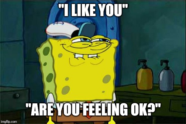 He doesn't notice how his face looks | "I LIKE YOU"; "ARE YOU FEELING OK?" | image tagged in memes,dont you squidward,spongebob,funny,akward | made w/ Imgflip meme maker